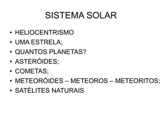 SISTEMA SOLAR HELIOCENTRISMO UMA ESTRELA; QUANTOS PLANETAS? ASTERÓIDES; COMETAS; METEORÓIDES – METEOROS – METEORITOS; SATÉLITES NATURAIS