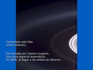 Héla aquí, pues: Contempla esta foto unos instantes. Fue tomada por Cassini-Juygens, Una nave espacial automática,  en 2004, al llegar a los anillos de Saturno. 