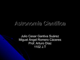 Astronomía Científica Julio Cesar Gantiva Suárez Miguel Ángel Romero Cáceres Prof. Arturo Díaz 1102 J.T 