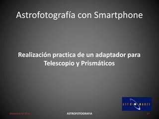 Astrofotografía con Smartphone
diciembre de 2016 ASTROFOTOGRAFIA 17
Realización practica de un adaptador para
Telescopio y Prismáticos
 