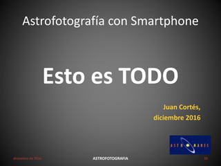 Astrofotografía con Smartphone
diciembre de 2016 ASTROFOTOGRAFIA 20
Esto es TODO
Juan Cortés,
diciembre 2016
 