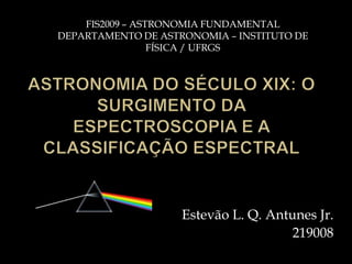 FIS2009 – ASTRONOMIA FUNDAMENTAL
DEPARTAMENTO DE ASTRONOMIA – INSTITUTO DE
                 FÍSICA / UFRGS




                    Estevão L. Q. Antunes Jr.
                                      219008
 