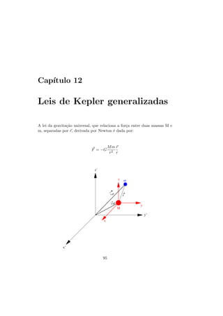 Cap´ıtulo 12
Leis de Kepler generalizadas
A lei da gravita¸c˜ao universal, que relaciona a for¸ca entre duas massas M e
m, separadas por r, derivada por Newton ´e dada por:
F = −G
Mm
r2
r
r
y’
x’
z’
z
x
yr
m
m
M
M
rr
95
 
