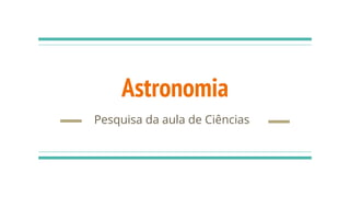Astronomia
Pesquisa da aula de Ciências
 