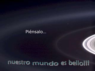 Piénsalo… es bello!!! mundo nuestro 