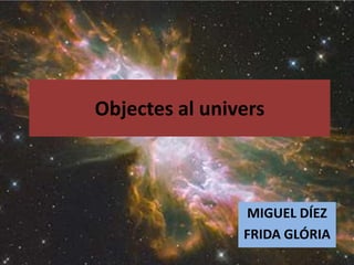 Objectes al univers
MIGUEL DÍEZ
FRIDA GLÓRIA
 