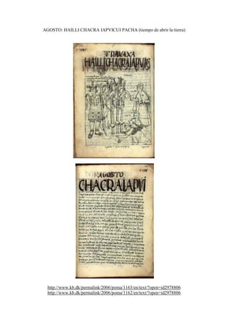 AGOSTO: HAILLI CHACRA IAPVICUI PACHA (tiempo de abrir la tierra)
http://www.kb.dk/permalink/2006/poma/1163/en/text/?open=id2978806
http://www.kb.dk/permalink/2006/poma/1162/en/text/?open=id2978806
 