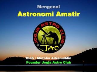Mengenal
Astronomi Amatir
Oleh : Mutoha Arkanuddin
Founder Jogja Astro Club
 