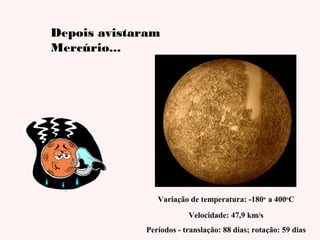 Depois avistaram
Mercúrio...

Variação de temperatura: -180o a 400oC
Velocidade: 47,9 km/s
Períodos - translação: 88 dias; rotação: 59 dias

 