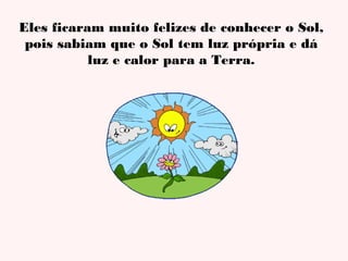 Eles ficaram muito felizes de conhecer o Sol,
pois sabiam que o Sol tem luz própria e dá
luz e calor para a Terra.

 