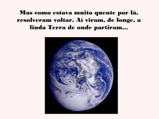 Mas como estava muito quente por lá,
resolveram voltar. Aí viram, de longe, a
linda Terra de onde partiram...

 
