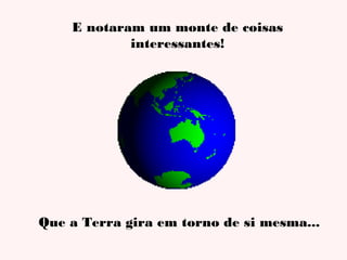 E notaram um monte de coisas
interessantes!

Que a Terra gira em torno de si mesma...

 