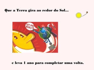 Que a Terra gira ao redor do Sol...

e leva 1 ano para completar uma volta.

 