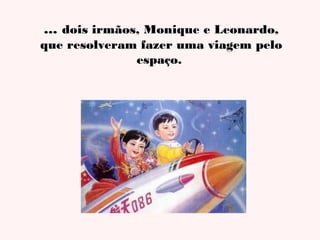 ... dois irmãos, Monique e Leonardo,
que resolveram fazer uma viagem pelo
espaço.

 