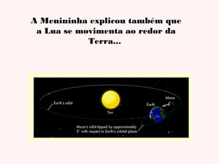 A Menininha explicou também que
a Lua se movimenta ao redor da
Terra...

 