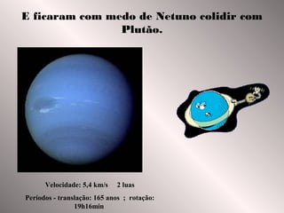 E ficaram com medo de Netuno colidir com
Plutão.

Velocidade: 5,4 km/s

2 luas

Períodos - translação: 165 anos ; rotação:
19h16min

 