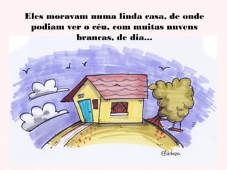 Eles moravam numa linda casa, de onde
podiam ver o céu, com muitas nuvens
brancas, de dia...

 