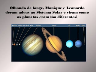 Olhando de longe, Monique e Leonardo
deram adeus ao Sistema Solar e viram como
os planetas eram tão diferentes!

 