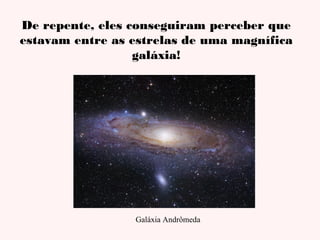 De repente, eles conseguiram perceber que
estavam entre as estrelas de uma magnífica
galáxia!

Galáxia Andrômeda

 