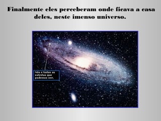 Finalmente eles perceberam onde ficava a casa
deles, neste imenso universo.

 
