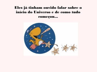 Eles já tinham ouvido falar sobre o
início do Universo e de como tudo
começou...

 