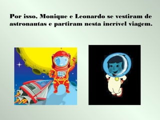 Por isso, Monique e Leonardo se vestiram de
astronautas e partiram nesta incrível viagem.

 