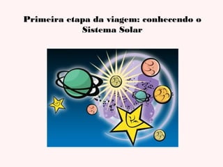 Primeira etapa da viagem: conhecendo o
Sistema Solar

 