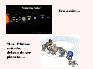 Era assim...

Mas, Plutão,
coitado,
deixou de ser
planeta....

 