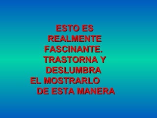 ESTO ES
    REALMENTE
   FASCINANTE.
   TRASTORNA Y
   DESLUMBRA
EL MOSTRARLO
 DE ESTA MANERA
 