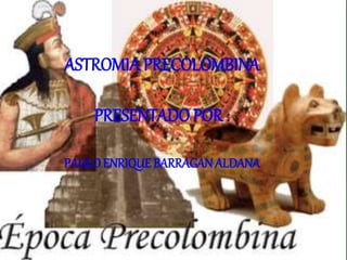 ASTROMIA PRECOLOMBINA
PRESENTADO POR :
PAULOENRIQUE BARRAGANALDANA
 