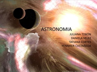 ASTRONOMIA
JULIANA TOBÓN
DANIELA VELEZ
TATIANA CORTES
YENNIFER CASTAÑEDA
 