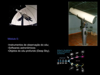 Módulo 5:

-Instrumentos de observação do céu;
-Softwares astronômicos;
-Objetos do céu profundo (Deep Sky).
 