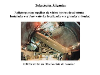 Telescópios Gigantes

   Refletores com espelhos de vários metros de abertura !
Instalados em observatórios localizados em grandes altitudes.




         Refletor de 5m do Observatório de Palomar
 