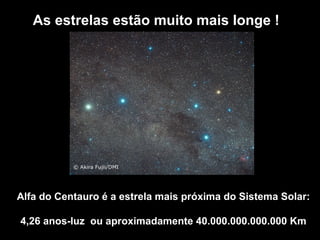As estrelas estão muito mais longe !




Alfa do Centauro é a estrela mais próxima do Sistema Solar:

4,26 anos-luz ou aproximadamente 40.000.000.000.000 Km
 