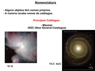 Nomenclatura

- Alguns objetos têm nomes próprios.
- A maioria recebe nomes de catálagos.

                      Principais Catálagos:
                           - Messier
                  -NGC (New General Catalogue)




                                   NGC 4622
   M 42
 