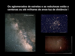 Os aglomerados de estrelas e as nebulosas estão a
centenas ou até milhares de anos-luz de distância !
 