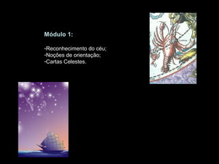 Módulo 1:

-Reconhecimento do céu;
-Noções de orientação;
-Cartas Celestes.
 