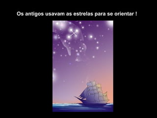 Os antigos usavam as estrelas para se orientar !
 