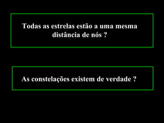 Todas as estrelas estão a uma mesma
         distância de nós ?




As constelações existem de verdade ?
 
