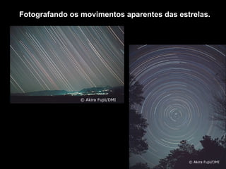 Fotografando os movimentos aparentes das estrelas.
                        ‘
 