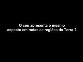 O céu apresenta o mesmo
aspecto em todas as regiões da Terra ?
 