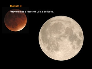 Módulo 3:

-Movimentos e fases da Lua, e eclipses.
 