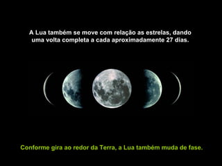 A Lua também se move com relação as estrelas, dando
   uma volta completa a cada aproximadamente 27 dias.




Conforme gira ao redor da Terra, a Lua também muda de fase.
 
