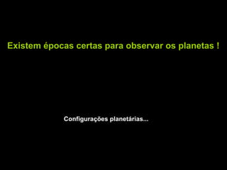 Existem épocas certas para observar os planetas !




             Configurações planetárias...
 