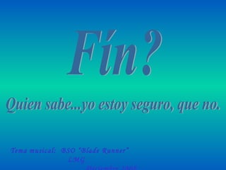 Fín? Quien sabe...yo estoy seguro, que no. Tema musical:  BSO “Blade Runner”  LMG  Diciembre 2008 