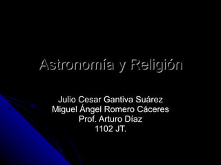 Astronomía y Religión Julio Cesar Gantiva Suárez Miguel Ángel Romero Cáceres Prof. Arturo Díaz 1102 JT. 