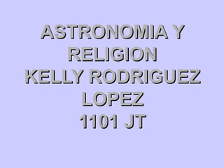 ASTRONOMIA Y RELIGION KELLY RODRIGUEZ LOPEZ 1101 JT 