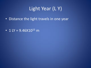 Light Year (L Y)
• Distance the light travels in one year
• 1 LY = 9.46X1015 m
 
