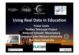 Fraser Lewis
Faulkes Telescope Project
National Schools’ Observatory
Liverpool John Moores University
The Open University
Using Real Data in Education
 