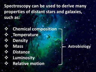 Spectroscopy can be used to derive many
properties of distant stars and galaxies,
such as:
 Chemical composition
 Temperature
 Density
 Mass
 Distance
 Luminosity
 Relative motion
Astrobiology
 